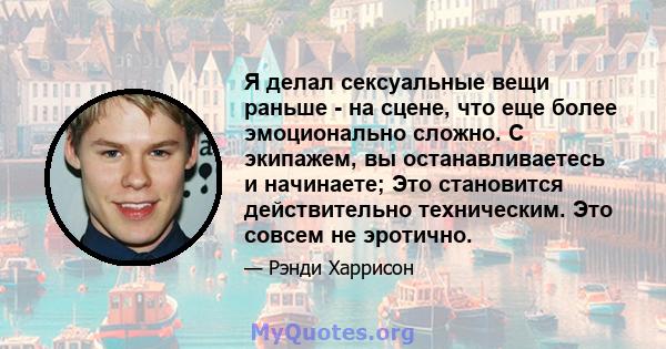 Я делал сексуальные вещи раньше - на сцене, что еще более эмоционально сложно. С экипажем, вы останавливаетесь и начинаете; Это становится действительно техническим. Это совсем не эротично.