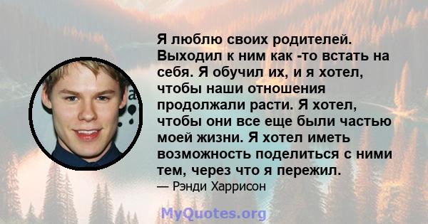 Я люблю своих родителей. Выходил к ним как -то встать на себя. Я обучил их, и я хотел, чтобы наши отношения продолжали расти. Я хотел, чтобы они все еще были частью моей жизни. Я хотел иметь возможность поделиться с