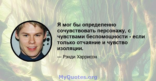 Я мог бы определенно сочувствовать персонажу, с чувствами беспомощности - если только отчаяние и чувство изоляции.