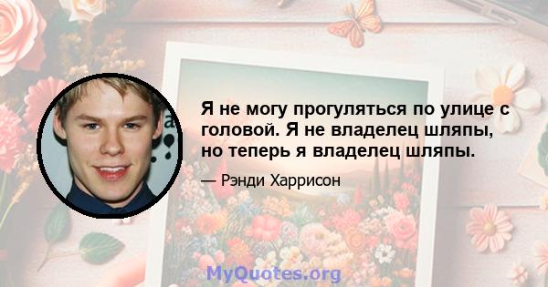 Я не могу прогуляться по улице с головой. Я не владелец шляпы, но теперь я владелец шляпы.