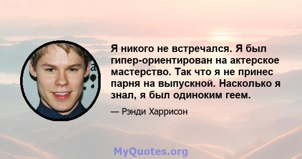 Я никого не встречался. Я был гипер-ориентирован на актерское мастерство. Так что я не принес парня на выпускной. Насколько я знал, я был одиноким геем.