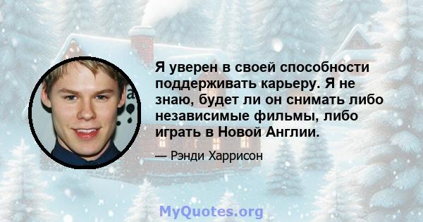 Я уверен в своей способности поддерживать карьеру. Я не знаю, будет ли он снимать либо независимые фильмы, либо играть в Новой Англии.