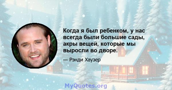 Когда я был ребенком, у нас всегда были большие сады, акры вещей, которые мы выросли во дворе.