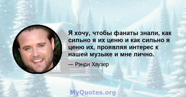 Я хочу, чтобы фанаты знали, как сильно я их ценю и как сильно я ценю их, проявляя интерес к нашей музыке и мне лично.