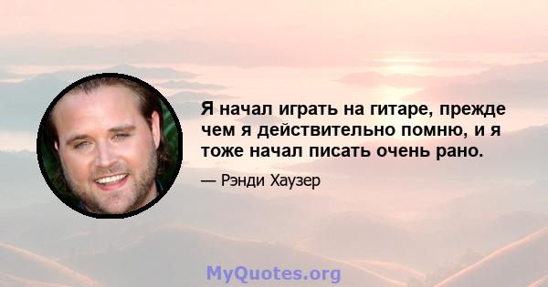 Я начал играть на гитаре, прежде чем я действительно помню, и я тоже начал писать очень рано.