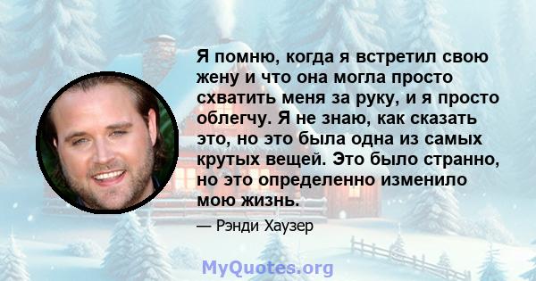 Я помню, когда я встретил свою жену и что она могла просто схватить меня за руку, и я просто облегчу. Я не знаю, как сказать это, но это была одна из самых крутых вещей. Это было странно, но это определенно изменило мою 