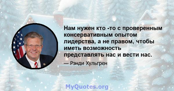 Нам нужен кто -то с проверенным консервативным опытом лидерства, а не правом, чтобы иметь возможность представлять нас и вести нас.