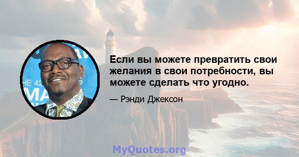 Если вы можете превратить свои желания в свои потребности, вы можете сделать что угодно.