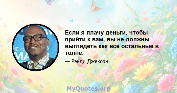 Если я плачу деньги, чтобы прийти к вам, вы не должны выглядеть как все остальные в толпе.