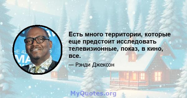 Есть много территории, которые еще предстоит исследовать телевизионные, показ, в кино, все.