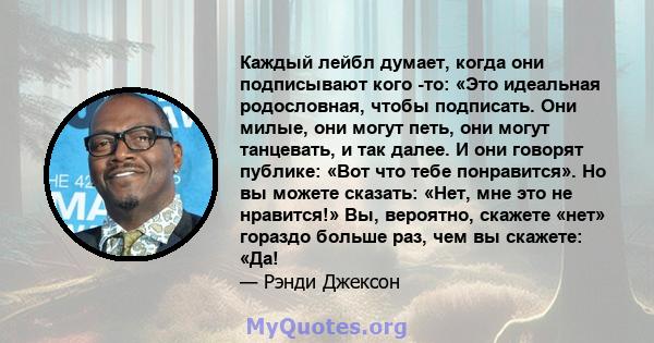 Каждый лейбл думает, когда они подписывают кого -то: «Это идеальная родословная, чтобы подписать. Они милые, они могут петь, они могут танцевать, и так далее. И они говорят публике: «Вот что тебе понравится». Но вы