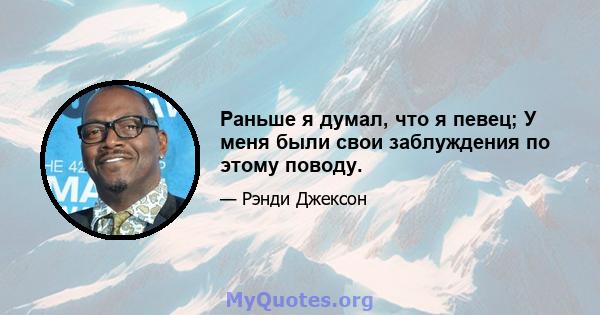 Раньше я думал, что я певец; У меня были свои заблуждения по этому поводу.