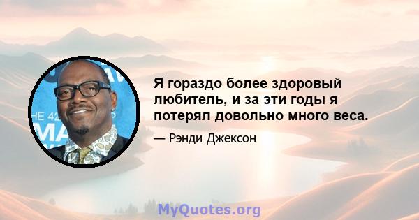 Я гораздо более здоровый любитель, и за эти годы я потерял довольно много веса.