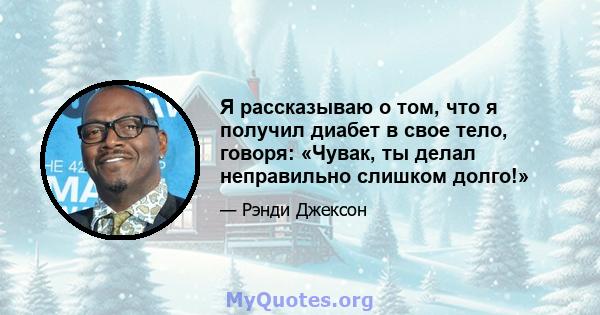 Я рассказываю о том, что я получил диабет в свое тело, говоря: «Чувак, ты делал неправильно слишком долго!»