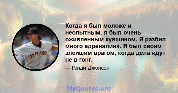 Когда я был моложе и неопытным, я был очень оживленным кувшином. Я разбил много адреналина. Я был своим злейшим врагом, когда дела идут не в гонг.