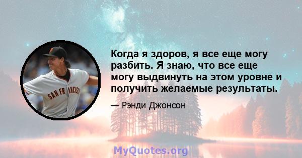 Когда я здоров, я все еще могу разбить. Я знаю, что все еще могу выдвинуть на этом уровне и получить желаемые результаты.