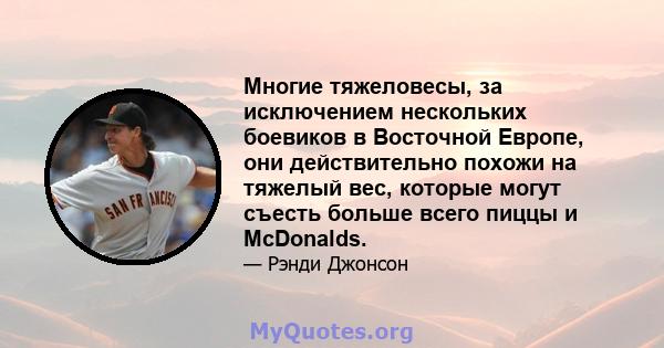 Многие тяжеловесы, за исключением нескольких боевиков в Восточной Европе, они действительно похожи на тяжелый вес, которые могут съесть больше всего пиццы и McDonalds.