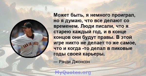 Может быть, я немного проиграл, но я думаю, что все делают со временем. Люди писали, что я старею каждый год, и в конце концов они будут правы. В этой игре никто не делает то же самое, что и когда -то делал в пиковые