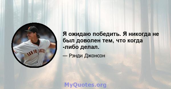 Я ожидаю победить. Я никогда не был доволен тем, что когда -либо делал.