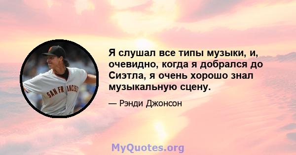 Я слушал все типы музыки, и, очевидно, когда я добрался до Сиэтла, я очень хорошо знал музыкальную сцену.