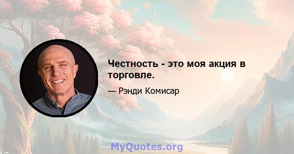 Честность - это моя акция в торговле.