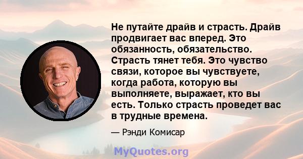 Не путайте драйв и страсть. Драйв продвигает вас вперед. Это обязанность, обязательство. Страсть тянет тебя. Это чувство связи, которое вы чувствуете, когда работа, которую вы выполняете, выражает, кто вы есть. Только