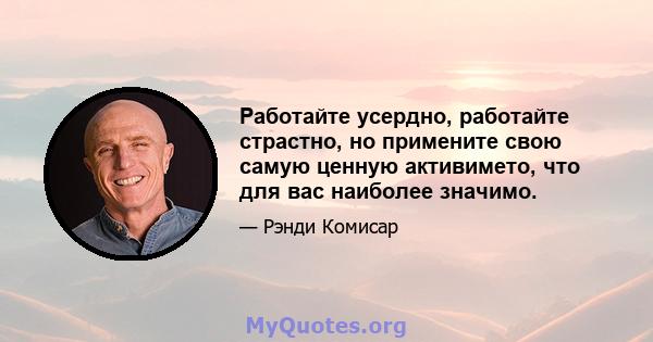 Работайте усердно, работайте страстно, но примените свою самую ценную активимето, что для вас наиболее значимо.