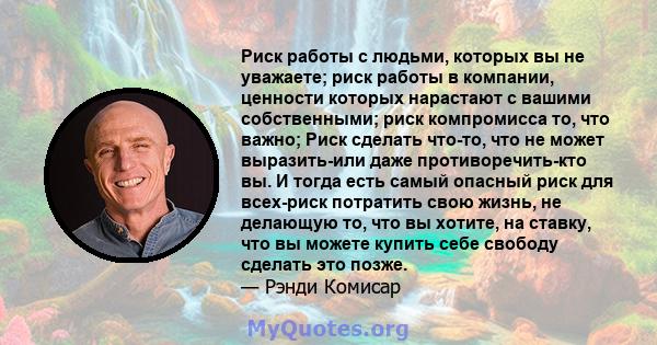 Риск работы с людьми, которых вы не уважаете; риск работы в компании, ценности которых нарастают с вашими собственными; риск компромисса то, что важно; Риск сделать что-то, что не может выразить-или даже