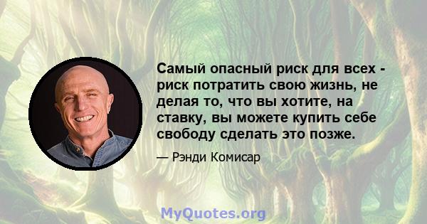 Самый опасный риск для всех - риск потратить свою жизнь, не делая то, что вы хотите, на ставку, вы можете купить себе свободу сделать это позже.