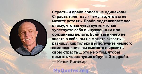 Страсть и драйв совсем не одинаковы. Страсть тянет вас к чему -то, что вы не можете устоять. Драйв подталкивает вас к тому, что вы чувствуете, что вы чувствуете себя вынужденным или обязанным делать. Если вы ничего не