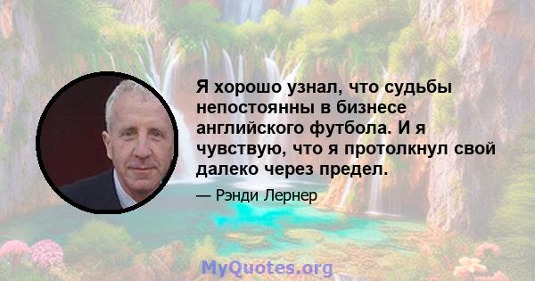 Я хорошо узнал, что судьбы непостоянны в бизнесе английского футбола. И я чувствую, что я протолкнул свой далеко через предел.