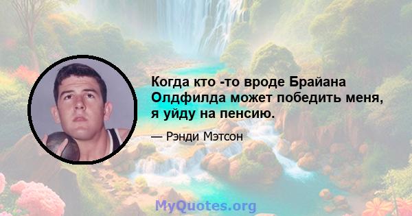 Когда кто -то вроде Брайана Олдфилда может победить меня, я уйду на пенсию.