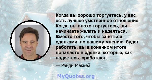 Когда вы хорошо торгуетесь, у вас есть лучшее умственное отношение. Когда вы плохо торгуетесь, вы начинаете желать и надеяться. Вместо того, чтобы заняться сделками, по вашему мнению, будет работать, вы в конечном итоге 