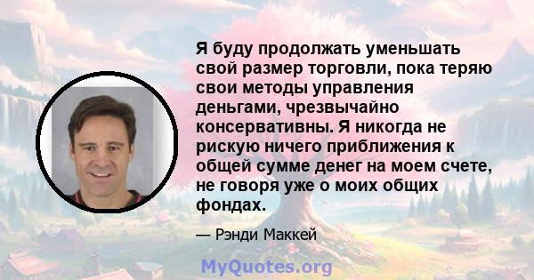 Я буду продолжать уменьшать свой размер торговли, пока теряю свои методы управления деньгами, чрезвычайно консервативны. Я никогда не рискую ничего приближения к общей сумме денег на моем счете, не говоря уже о моих