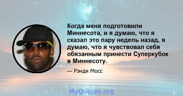 Когда меня подготовили Миннесота, и я думаю, что я сказал это пару недель назад, я думаю, что я чувствовал себя обязанным принести Суперкубок в Миннесоту.