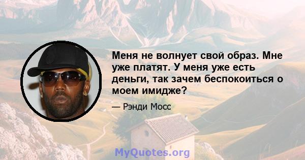 Меня не волнует свой образ. Мне уже платят. У меня уже есть деньги, так зачем беспокоиться о моем имидже?