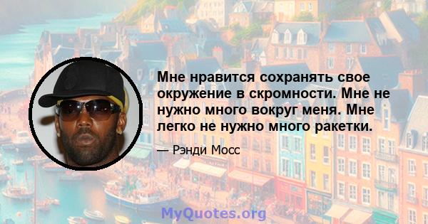 Мне нравится сохранять свое окружение в скромности. Мне не нужно много вокруг меня. Мне легко не нужно много ракетки.