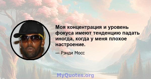 Моя концентрация и уровень фокуса имеют тенденцию падать иногда, когда у меня плохое настроение.