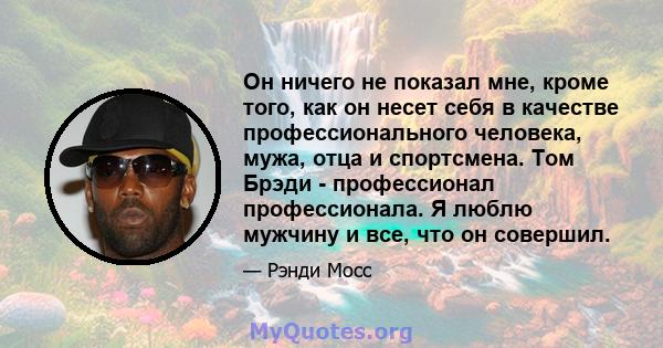 Он ничего не показал мне, кроме того, как он несет себя в качестве профессионального человека, мужа, отца и спортсмена. Том Брэди - профессионал профессионала. Я люблю мужчину и все, что он совершил.