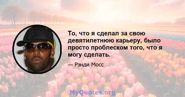 То, что я сделал за свою девятилетнюю карьеру, было просто проблеском того, что я могу сделать.