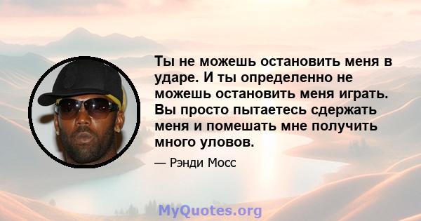 Ты не можешь остановить меня в ударе. И ты определенно не можешь остановить меня играть. Вы просто пытаетесь сдержать меня и помешать мне получить много уловов.