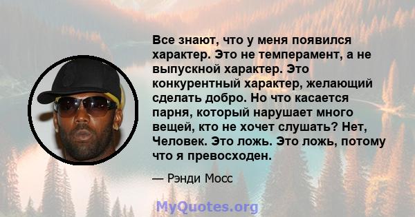 Все знают, что у меня появился характер. Это не темперамент, а не выпускной характер. Это конкурентный характер, желающий сделать добро. Но что касается парня, который нарушает много вещей, кто не хочет слушать? Нет,