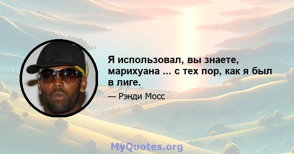 Я использовал, вы знаете, марихуана ... с тех пор, как я был в лиге.