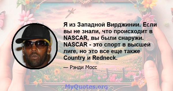 Я из Западной Вирджинии. Если вы не знали, что происходит в NASCAR, вы были снаружи. NASCAR - это спорт в высшей лиге, но это все еще также Country и Redneck.