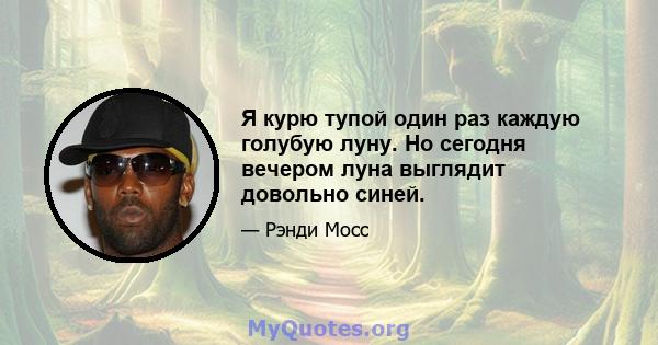 Я курю тупой один раз каждую голубую луну. Но сегодня вечером луна выглядит довольно синей.