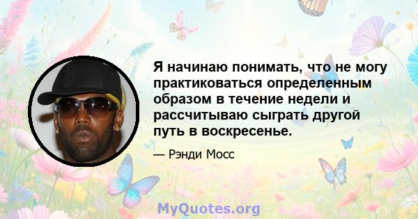 Я начинаю понимать, что не могу практиковаться определенным образом в течение недели и рассчитываю сыграть другой путь в воскресенье.