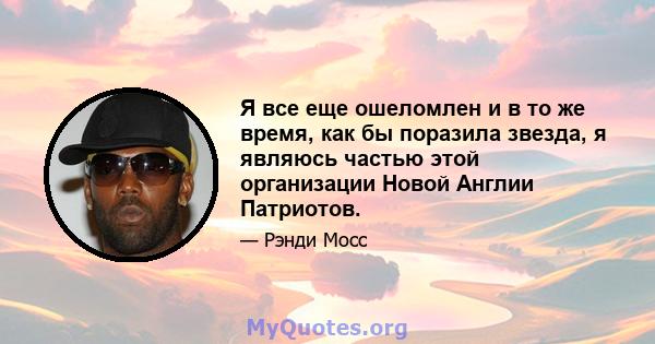 Я все еще ошеломлен и в то же время, как бы поразила звезда, я являюсь частью этой организации Новой Англии Патриотов.