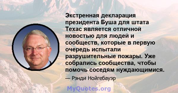 Экстренная декларация президента Буша для штата Техас является отличной новостью для людей и сообществ, которые в первую очередь испытали разрушительные пожары. Уже собрались сообщества, чтобы помочь соседям