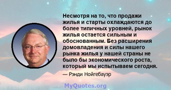 Несмотря на то, что продажи жилья и старты охлаждаются до более типичных уровней, рынок жилья остается сильным и обоснованным. Без расширения домовладения и силы нашего рынка жилья у нашей страны не было бы