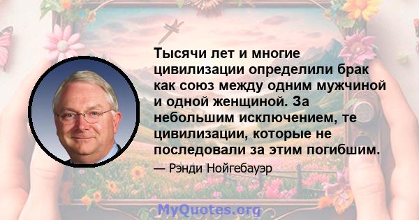 Тысячи лет и многие цивилизации определили брак как союз между одним мужчиной и одной женщиной. За небольшим исключением, те цивилизации, которые не последовали за этим погибшим.